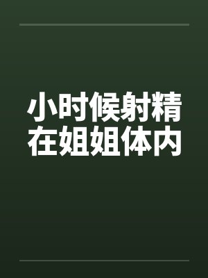 小时候射精在姐姐体内
