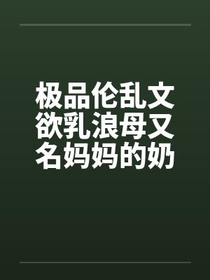 极品伦乱文欲乳浪母又名妈妈的奶子，网上很少有全的，发个全本（1）