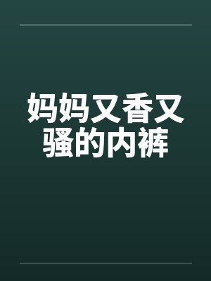 妈妈又香又骚的内裤