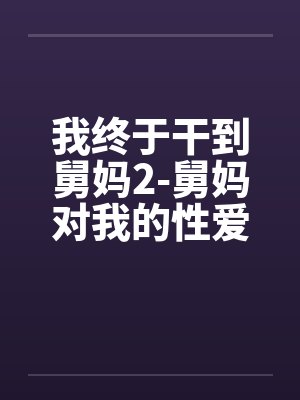 我终于干到舅妈2-舅妈对我的性爱指导。