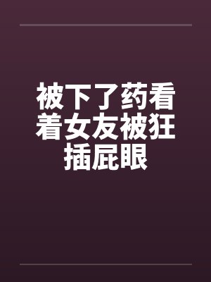 被下了药看着女友被狂插屁眼