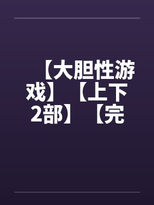 【大胆性游戏】【上下2部】【完】
