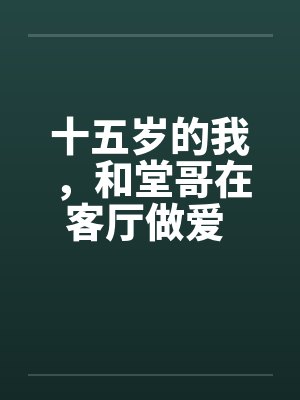 十五岁的我，和堂哥在客厅做爱 第二篇