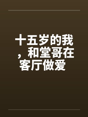十五岁的我，和堂哥在客厅做爱 第三篇之和堂姐三人行