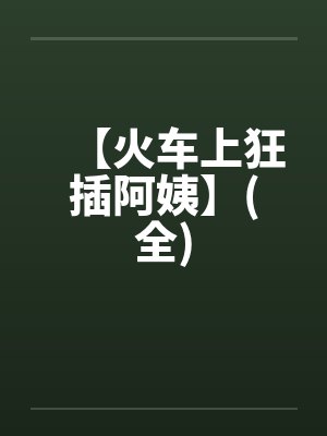 【火车上狂插阿姨】(全)