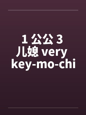 1 公公 3 儿媳 very key-mo-chi