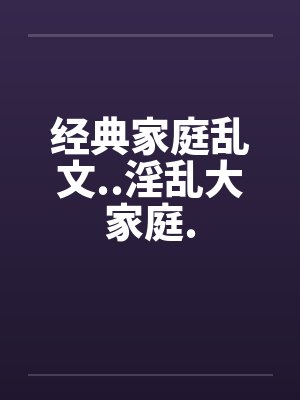 经典家庭乱文..淫乱大家庭.