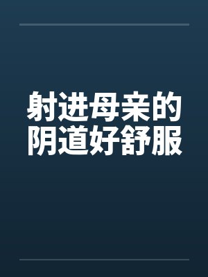 射进母亲的阴道好舒服