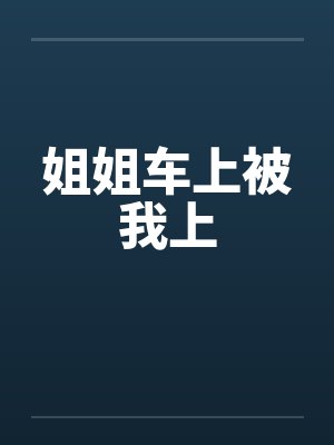 姐姐车上被我上