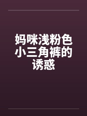 妈咪浅粉色小三角裤的诱惑