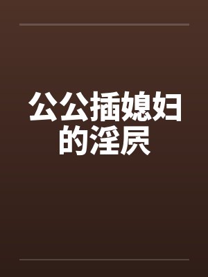 公公插媳妇的淫屄