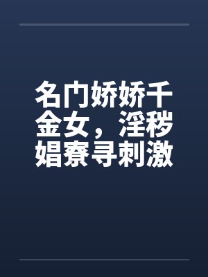 名门娇娇千金女，淫秽娼寮寻刺激