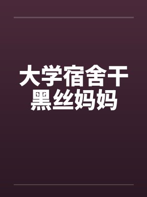 大学宿舍干黑丝妈妈