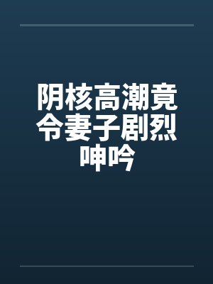阴核高潮竟令妻子剧烈呻吟
