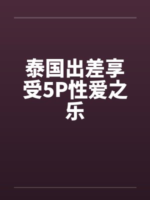 泰国出差享受5P性爱之乐