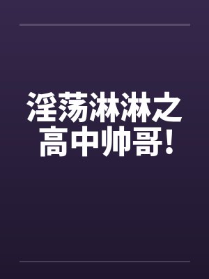 淫荡淋淋之高中帅哥!