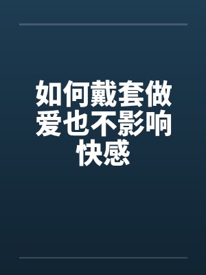 如何戴套做爱也不影响快感