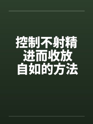 控制不射精 进而收放自如的方法