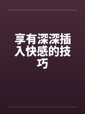 享有深深插入快感的技巧