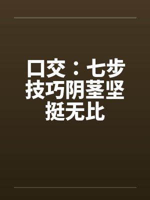 口交：七步技巧阴茎坚挺无比