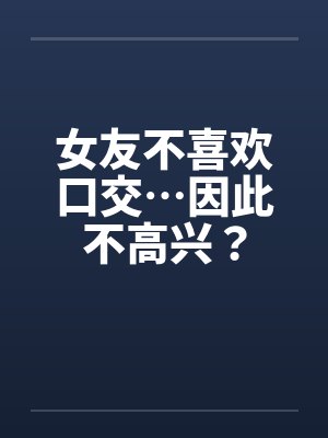 女友不喜欢口交…因此不高兴？