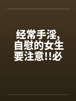 经常手淫，自慰的女生要注意!!必看!!