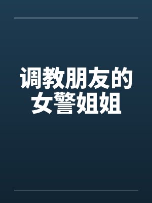 调教朋友的女警姐姐