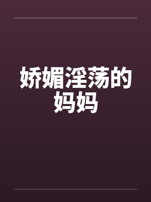 娇媚淫荡的妈妈