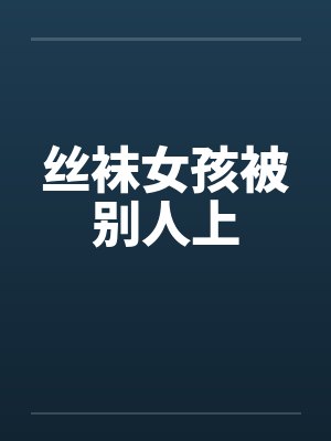 丝袜女孩被别人上