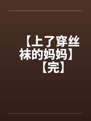 【上了穿丝袜的妈妈】【完】