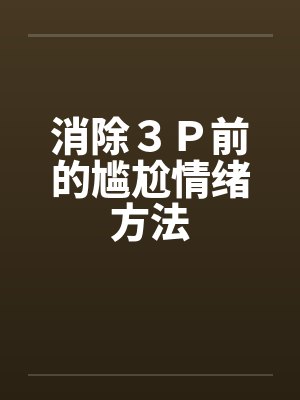 消除３Ｐ前的尴尬情绪方法