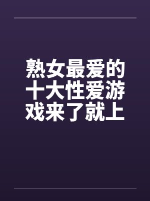 熟女最爱的十大性爱游戏来了就上！