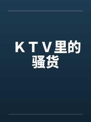 ＫＴＶ里的骚货