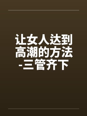 让女人达到高潮的方法-三管齐下