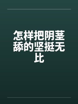 怎样把阴茎舔的坚挺无比