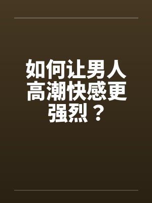 如何让男人高潮快感更强烈？