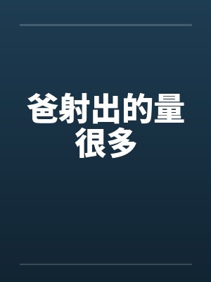 爸射出的量很多