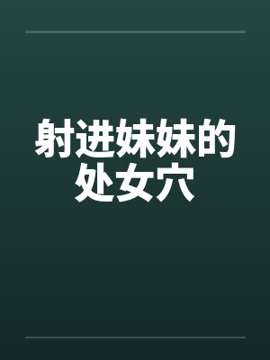 射进妹妹的处女穴