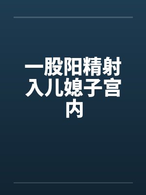 一股阳精射入儿媳子宫内