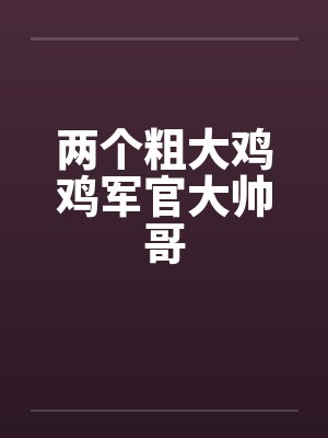 两个粗大鸡鸡军官大帅哥
