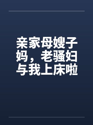 亲家母嫂子妈，老骚妇与我上床啦