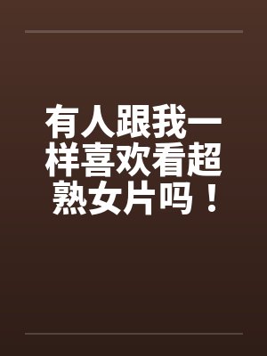 有人跟我一样喜欢看超熟女片吗！？
