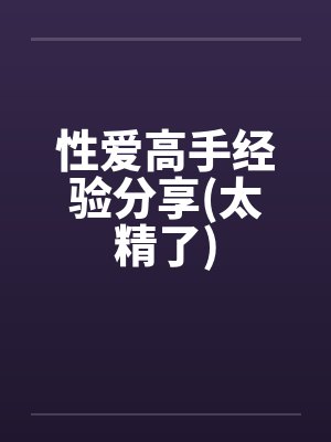 性爱高手经验分享(太精了)