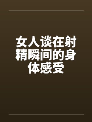 女人谈在射精瞬间的身体感受
