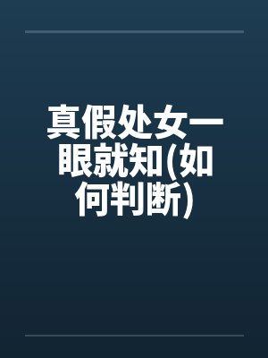 真假处女一眼就知(如何判断)