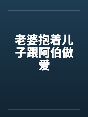 老婆抱着儿子跟阿伯做爱