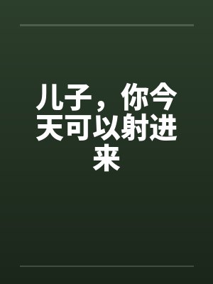 儿子，你今天可以射进来