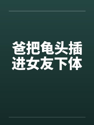 爸把龟头插进女友下体