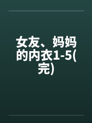 女友、妈妈的内衣1-5(完)