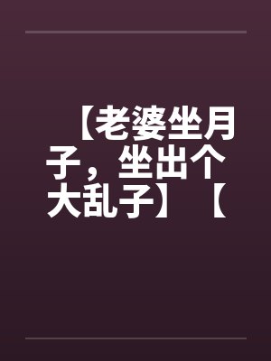【老婆坐月子，坐出个大乱子】【完】